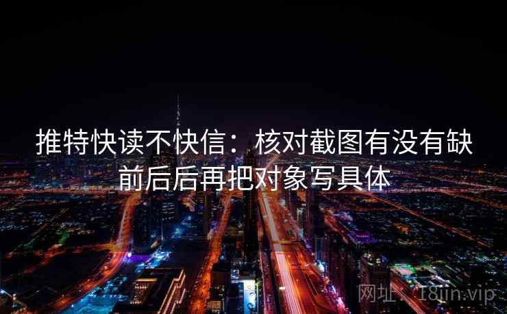 推特快读不快信:核对截图有没有缺前后后再把对象写具体 推特快读不快信:核对截图有没有缺前后后再把对象写具体