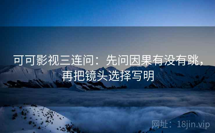 可可影视三连问:先问因果有没有跳,再把镜头选择写明 可可影视三连问:先问因果有没有跳,再把镜头选择写明