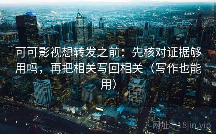 可可影视想转发之前：先核对证据够用吗，再把相关写回相关（写作也能用）