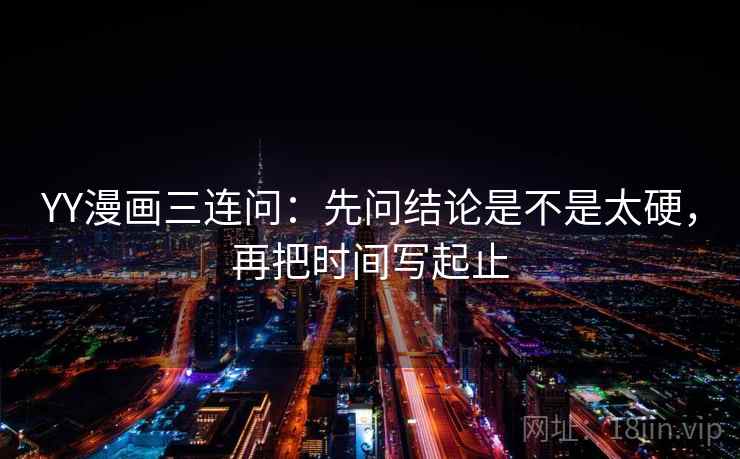 YY漫画三连问：先问结论是不是太硬，再把时间写起止
